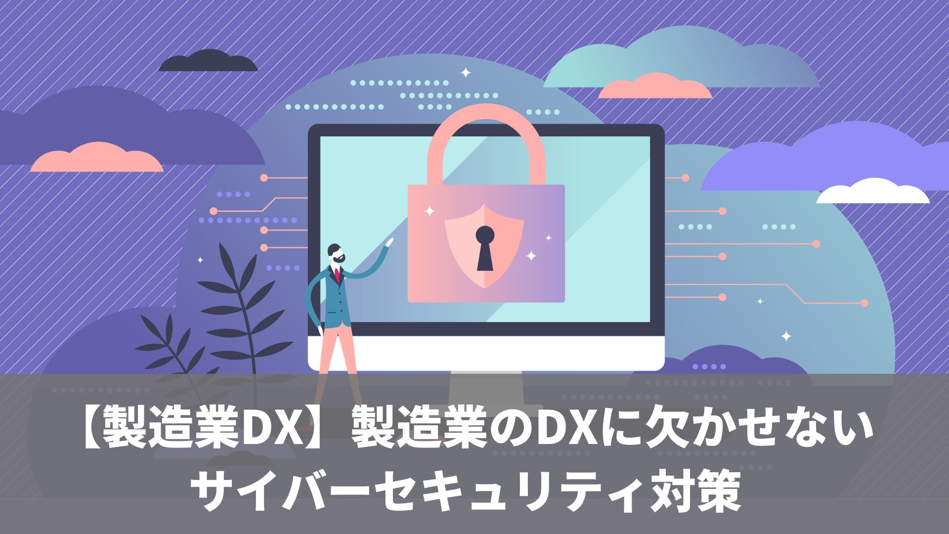 【製造業DX】製造業のDXに欠かせないサイバーセキュリティ対策